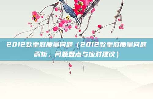 2012款皇冠质量问题（2012款皇冠质量问题解析，问题盘点与应对建议）