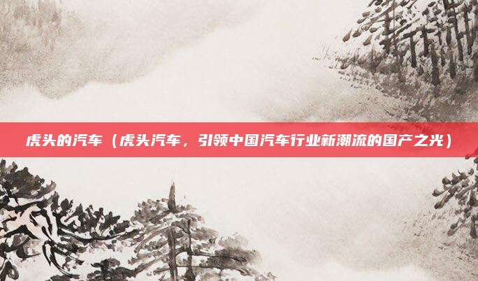 虎头的汽车(虎头汽车,引领中国汽车行业新潮流的国产之光)