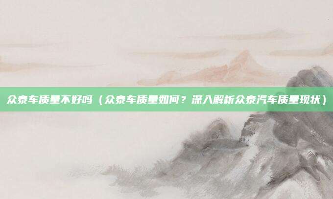 众泰车质量不好吗(众泰车质量如何?深入解析众泰汽车质量现状)