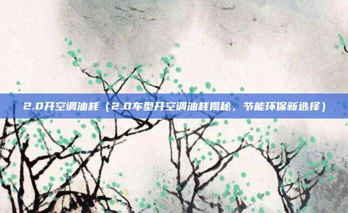 2.0开空调油耗(2.0车型开空调油耗揭秘,节能环保新选择)