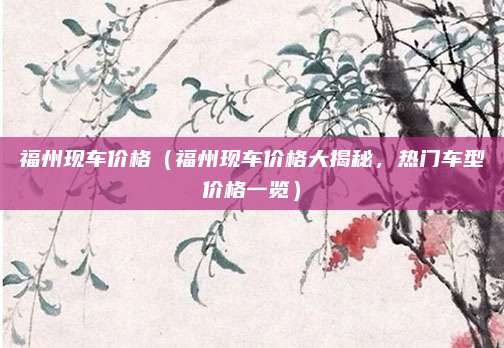 福州现车价格(福州现车价格大揭秘,热门车型价格一览)