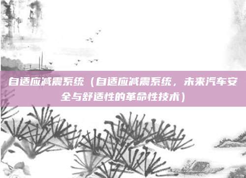 自适应减震系统(自适应减震系统,未来汽车安全与舒适性的革命性技术)