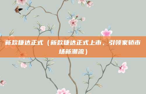 新款捷达正式（新款捷达正式上市，引领家轿市场新潮流）