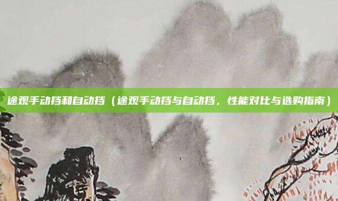 途观手动挡和自动挡(途观手动挡与自动挡,性能对比与选购指南)