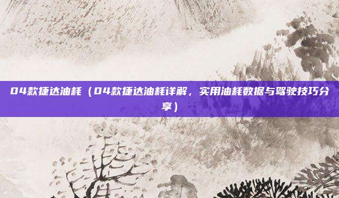 04款捷达油耗(04款捷达油耗详解,实用油耗数据与驾驶技巧分享)
