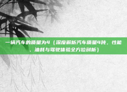 一辆汽车的质量为4（深度解析汽车质量4吨，性能、油耗与驾驶体验全方位剖析）