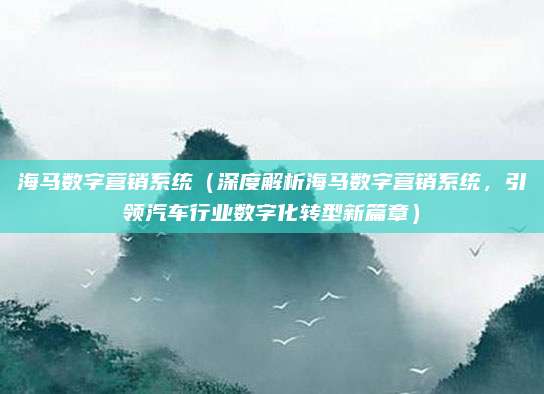 海马数字营销系统(深度解析海马数字营销系统,引领汽车行业数字化转型新篇章)