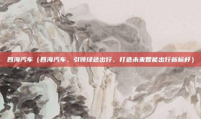 四海汽车（四海汽车，引领绿色出行，打造未来智能出行新标杆）