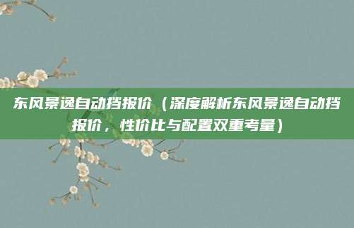 东风景逸自动挡报价(深度解析东风景逸自动挡报价,性价比与配置双重考量)