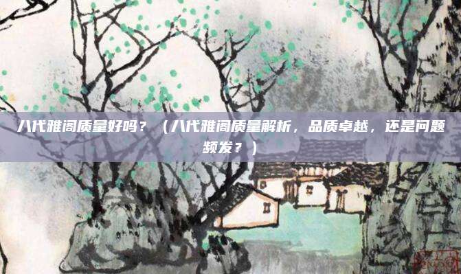 八代雅阁质量好吗?(八代雅阁质量解析,品质卓越,还是问题频发?)