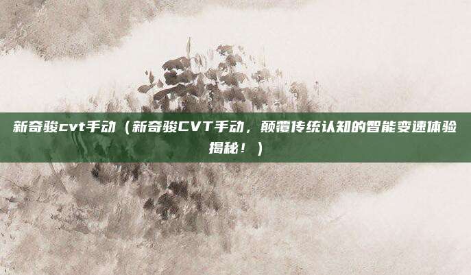 新奇骏cvt手动(新奇骏CVT手动,颠覆传统认知的智能变速体验揭秘!)