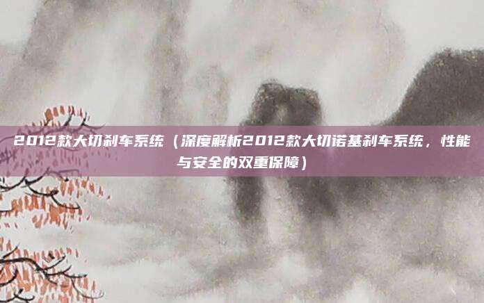 2012款大切刹车系统(深度解析2012款大切诺基刹车系统,性能与安全的双重保障)