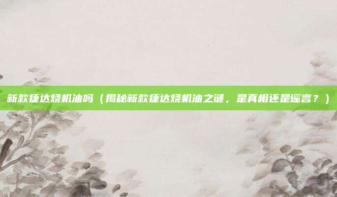 新款捷达烧机油吗(揭秘新款捷达烧机油之谜,是真相还是谣言?)