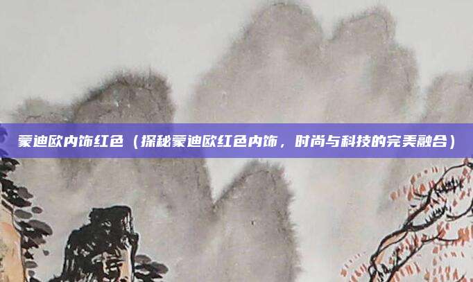 蒙迪欧内饰红色(探秘蒙迪欧红色内饰,时尚与科技的完美融合)