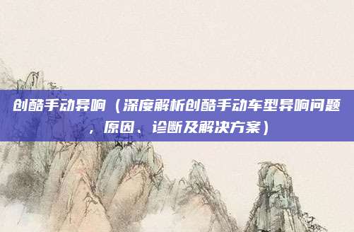 创酷手动异响(深度解析创酷手动车型异响问题,原因、诊断及解决方案)