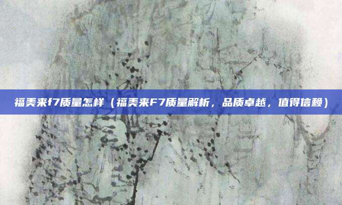 福美来f7质量怎样（福美来F7质量解析，品质卓越，值得信赖）