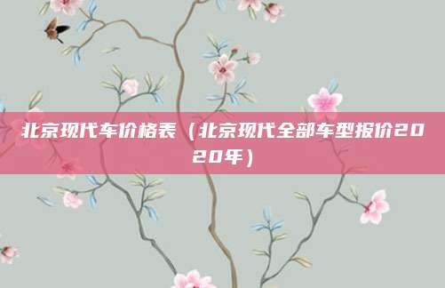 北京现代车价格表(北京现代全部车型报价2020年)
