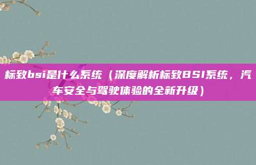 标致bsi是什么系统(深度解析标致BSI系统,汽车安全与驾驶体验的全新升级)