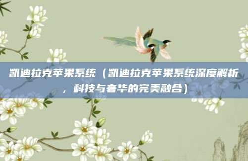 凯迪拉克苹果系统(凯迪拉克苹果系统深度解析,科技与奢华的完美融合)