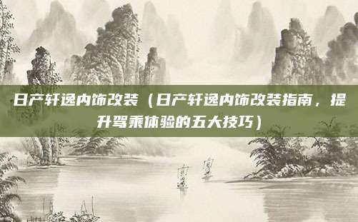 日产轩逸内饰改装(日产轩逸内饰改装指南,提升驾乘体验的五大技巧)