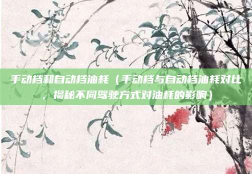 手动档和自动档油耗(手动档与自动档油耗对比,揭秘不同驾驶方式对油耗的影响)