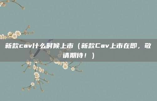 新款cav什么时候上市（新款Cav上市在即，敬请期待！）