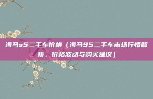 海马s5二手车价格(海马S5二手车市场行情解析,价格波动与购买建议)