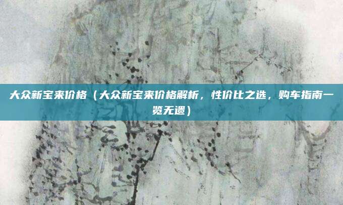 大众新宝来价格(大众新宝来价格解析,性价比之选,购车指南一览无遗)