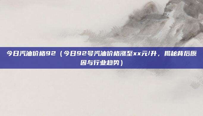 今日汽油价格92(今日92号汽油价格涨至xx元/升,揭秘背后原因与行业趋势)