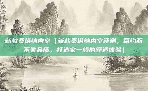 新款桑塔纳内室(新款桑塔纳内室评测,简约而不失品质,打造家一般的舒适体验)