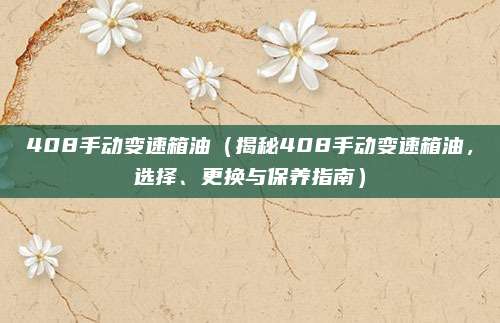 408手动变速箱油(揭秘408手动变速箱油,选择、更换与保养指南)