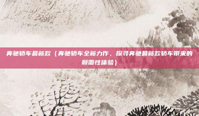 奔驰轿车最新款(奔驰轿车全新力作,探寻奔驰最新款轿车带来的颠覆性体验)