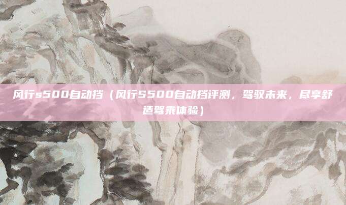 风行s500自动挡(风行S500自动挡评测,驾驭未来,尽享舒适驾乘体验)
