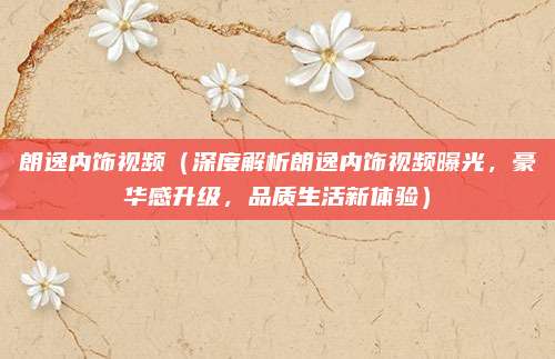 朗逸内饰视频（深度解析朗逸内饰视频曝光，豪华感升级，品质生活新体验）