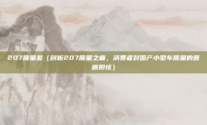 207质量差(剖析207质量之痛,消费者对国产小型车质量的普遍担忧)