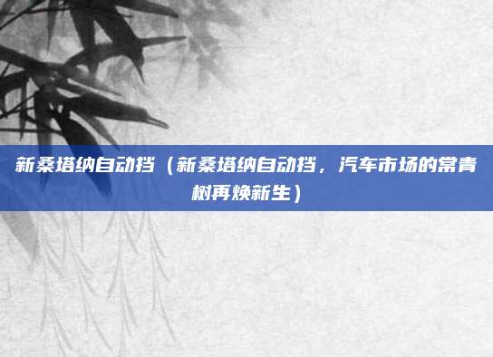 新桑塔纳自动挡（新桑塔纳自动挡，汽车市场的常青树再焕新生）