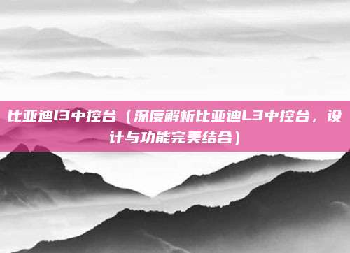 比亚迪l3中控台(深度解析比亚迪L3中控台,设计与功能完美结合)