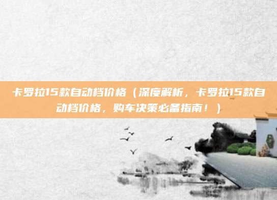 卡罗拉15款自动档价格(深度解析,卡罗拉15款自动档价格,购车决策必备指南!)