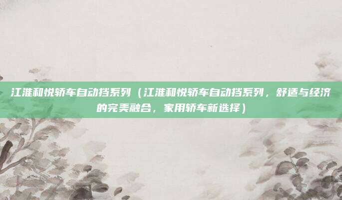 江淮和悦轿车自动挡系列(江淮和悦轿车自动挡系列,舒适与经济的完美融合,家用轿车新选择)