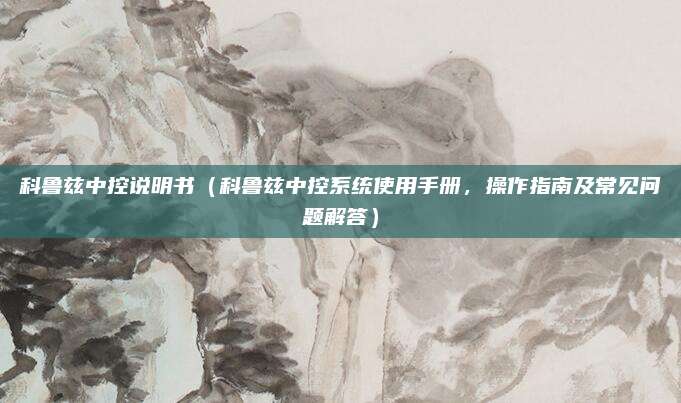 科鲁兹中控说明书(科鲁兹中控系统使用手册,操作指南及常见问题解答)