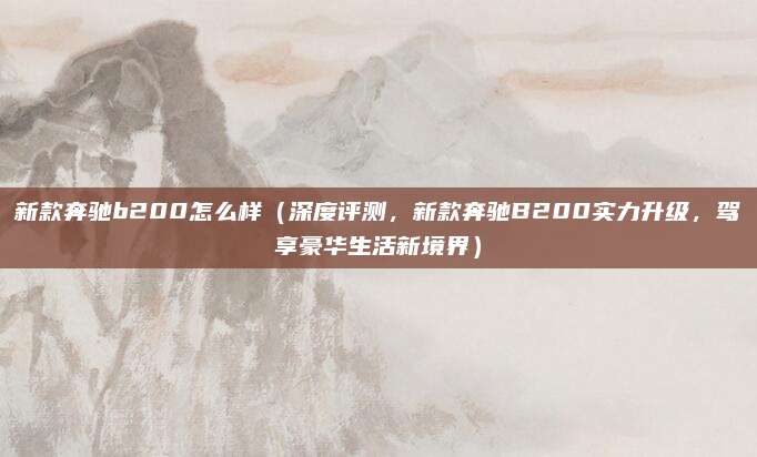 新款奔驰b200怎么样(深度评测,新款奔驰B200实力升级,驾享豪华生活新境界)