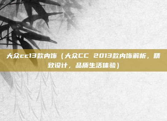 大众cc13款内饰(大众CC 2013款内饰解析,精致设计,品质生活体验)