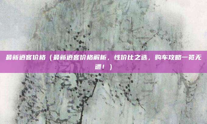 最新逍客价格(最新逍客价格解析,性价比之选,购车攻略一览无遗!)