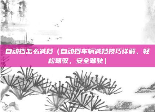 自动挡怎么减档（自动挡车辆减档技巧详解，轻松驾驭，安全驾驶）
