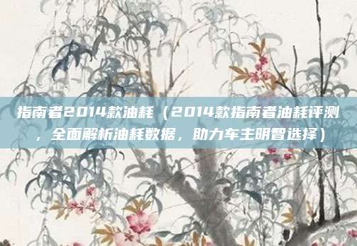 指南者2014款油耗(2014款指南者油耗评测,全面解析油耗数据,助力车主明智选择)