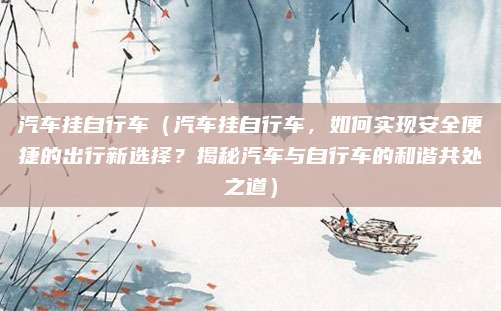 汽车挂自行车(汽车挂自行车,如何实现安全便捷的出行新选择?揭秘汽车与自行车的和谐共处之道)