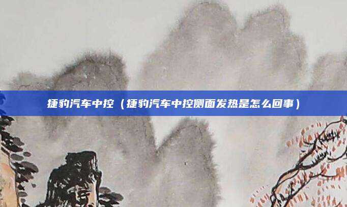 捷豹汽车中控(捷豹汽车中控侧面发热是怎么回事)