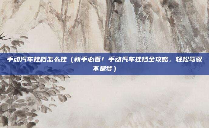 手动汽车挂档怎么挂(新手必看!手动汽车挂档全攻略,轻松驾驭不是梦)