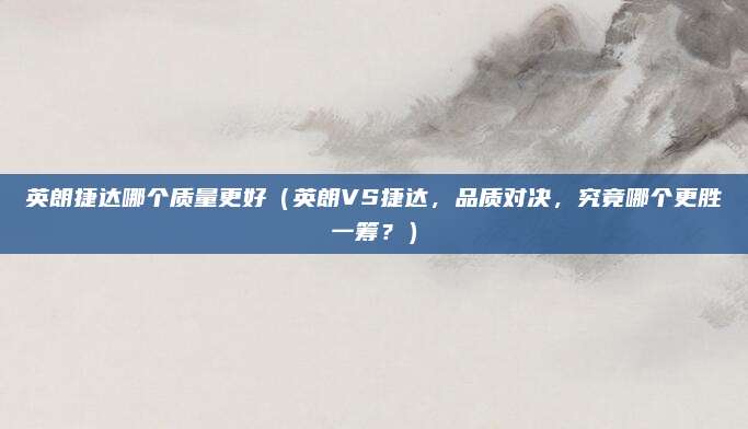 英朗捷达哪个质量更好(英朗VS捷达,品质对决,究竟哪个更胜一筹?)