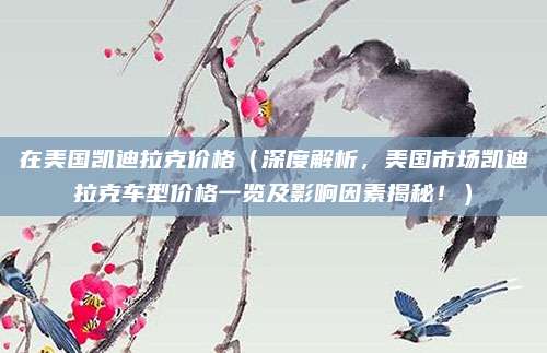 在美国凯迪拉克价格（深度解析，美国市场凯迪拉克车型价格一览及影响因素揭秘！）